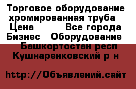 Торговое оборудование хромированная труба › Цена ­ 150 - Все города Бизнес » Оборудование   . Башкортостан респ.,Кушнаренковский р-н